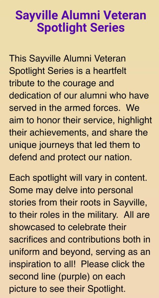 Are you a Veteran? We would love to do a Spotlight to celebrate your service! Simply Email halgbrown@sayvillealumni.org   Currently, we have one Spotlight in the Queue… we would like to have a dozen or more lined-up and publish one weekly.